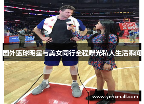 国外篮球明星与美女同行全程曝光私人生活瞬间
